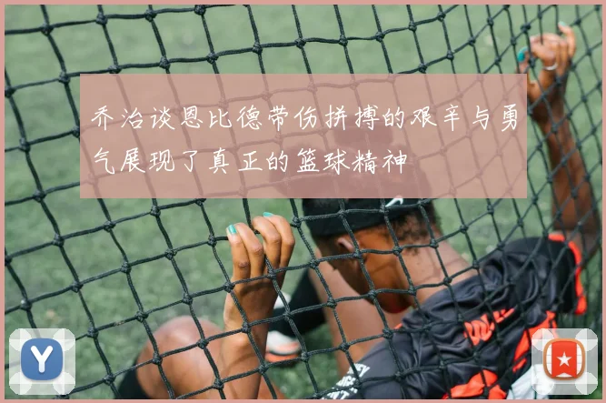 乔治谈恩比德带伤拼搏的艰辛与勇气展现了真正的篮球精神