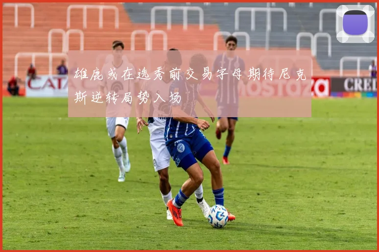 雄鹿或在选秀前交易字母期待尼克斯逆转局势入场