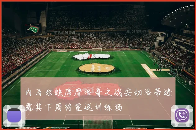 内马尔缺席摩洛哥之战安切洛蒂透露其下周将重返训练场