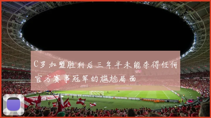 C罗加盟胜利后三年半未能夺得任何官方赛事冠军的尴尬局面