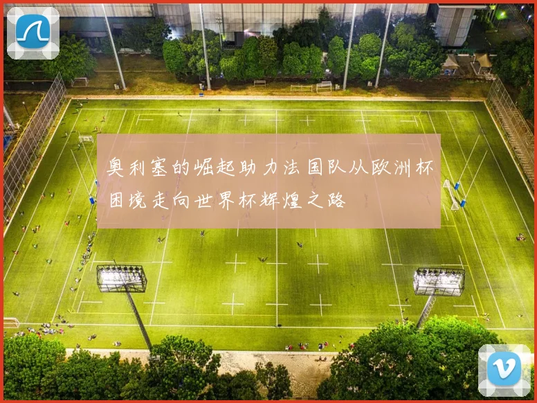 奥利塞的崛起助力法国队从欧洲杯困境走向世界杯辉煌之路