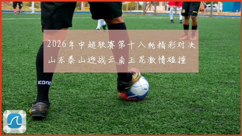 2026年中超联赛第十八轮精彩对决山东泰山迎战云南玉昆激情碰撞