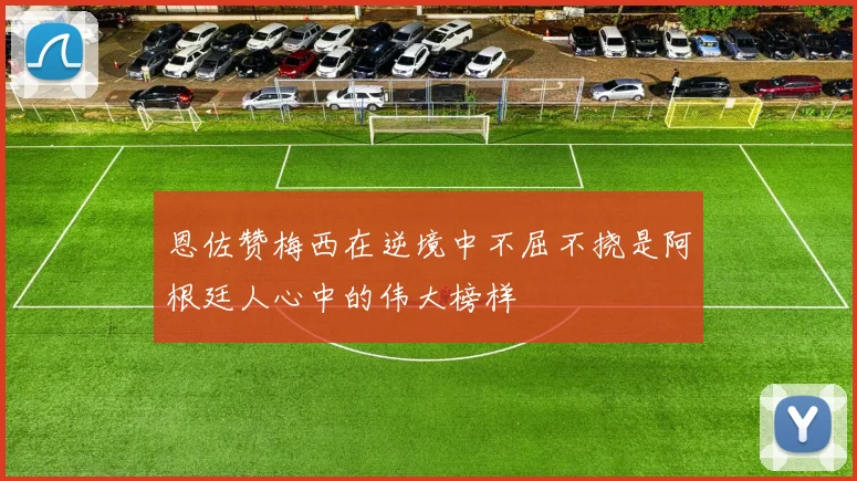 恩佐赞梅西在逆境中不屈不挠是阿根廷人心中的伟大榜样