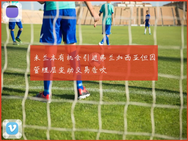 米兰本有机会引进弗兰加西亚但因管理层变动交易告吹