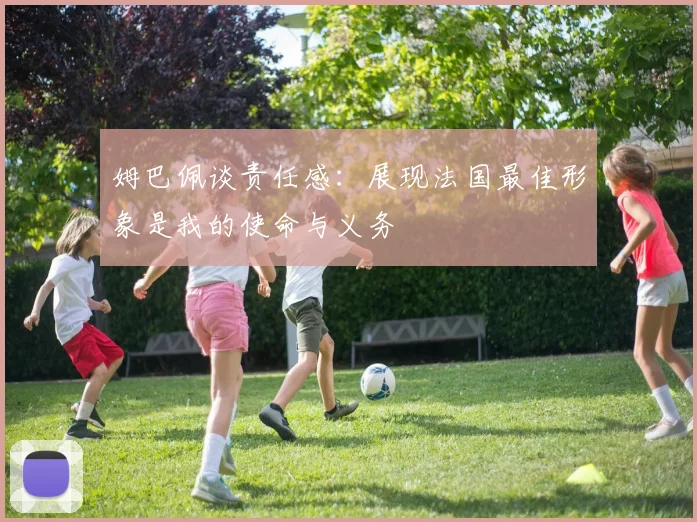 姆巴佩谈责任感：展现法国最佳形象是我的使命与义务